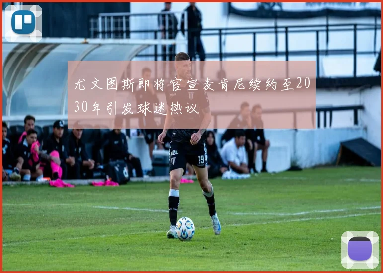 尤文图斯即将官宣麦肯尼续约至2030年引发球迷热议