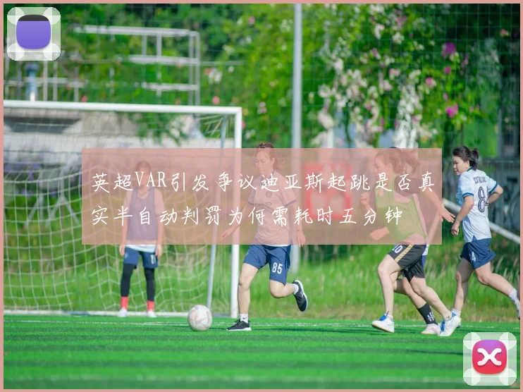 英超VAR引发争议迪亚斯起跳是否真实半自动判罚为何需耗时五分钟
