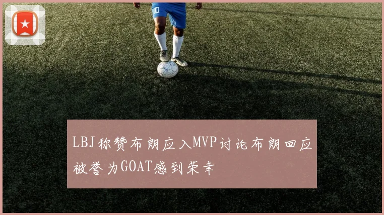LBJ称赞布朗应入MVP讨论布朗回应被誉为GOAT感到荣幸
