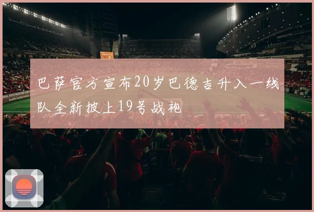 巴萨官方宣布20岁巴德吉升入一线队全新披上19号战袍
