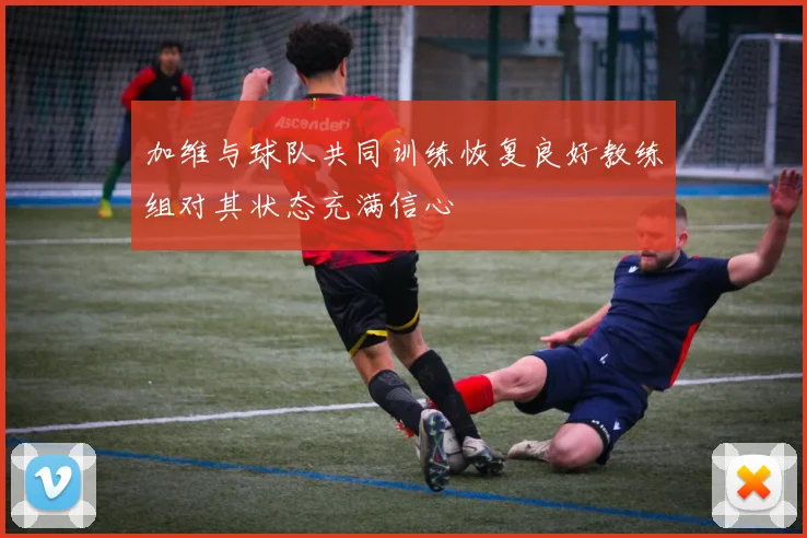 加维与球队共同训练恢复良好教练组对其状态充满信心