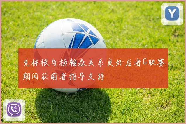 克林根与杨瀚森关系良好后者G联赛期间获前者指导支持
