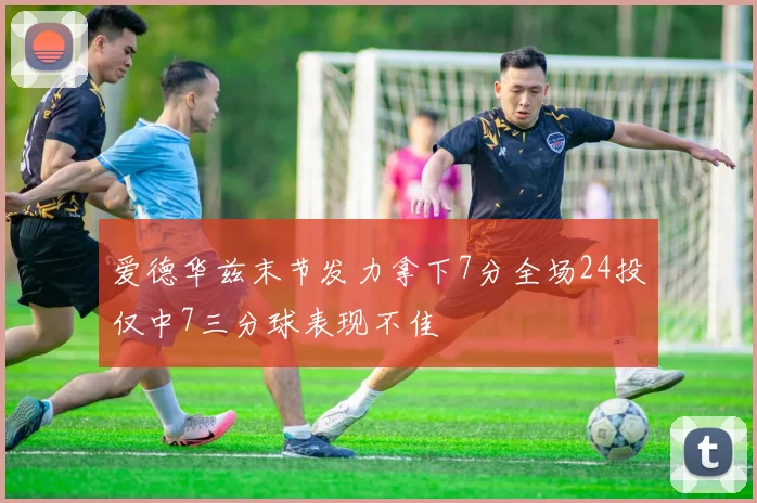 爱德华兹末节发力拿下7分全场24投仅中7三分球表现不佳