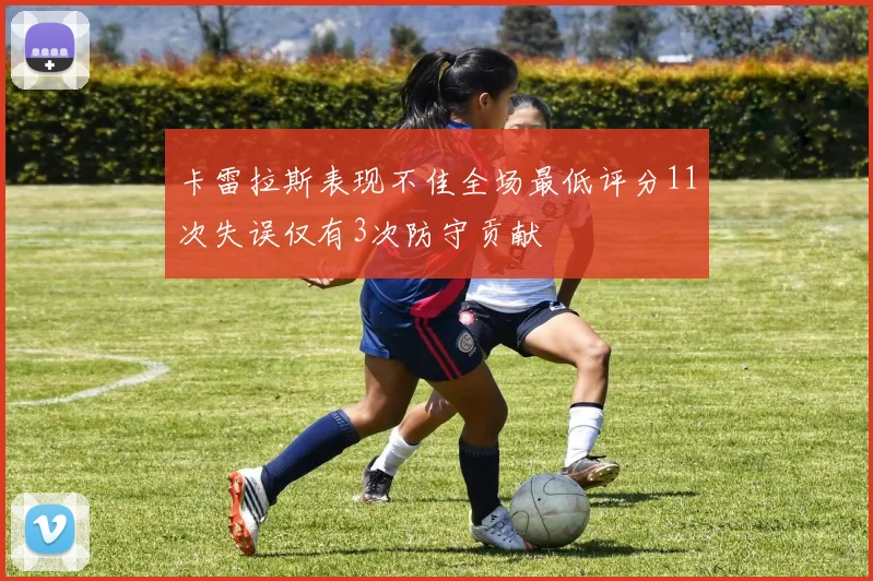 卡雷拉斯表现不佳全场最低评分11次失误仅有3次防守贡献