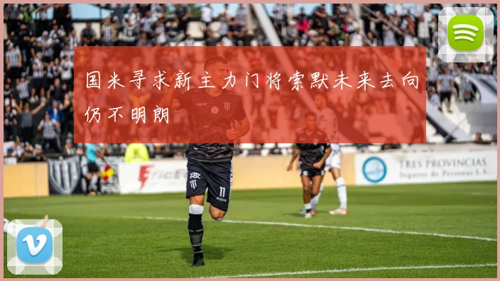 国米寻求新主力门将索默未来去向仍不明朗