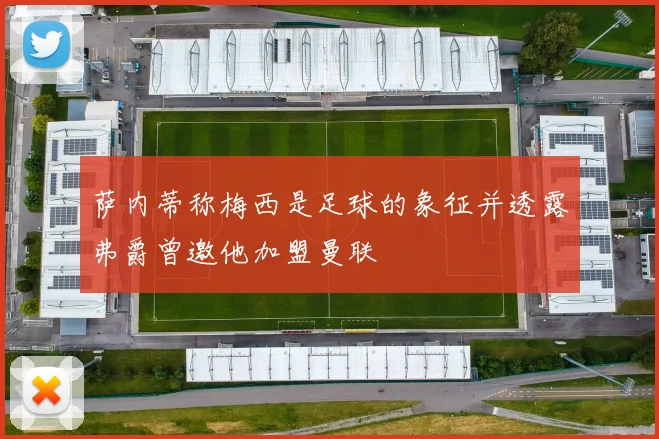 萨内蒂称梅西是足球的象征并透露弗爵曾邀他加盟曼联