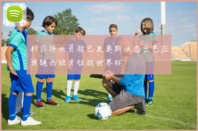 科贝评论员称巴里奥斯状态出色应该随西班牙征战世界杯