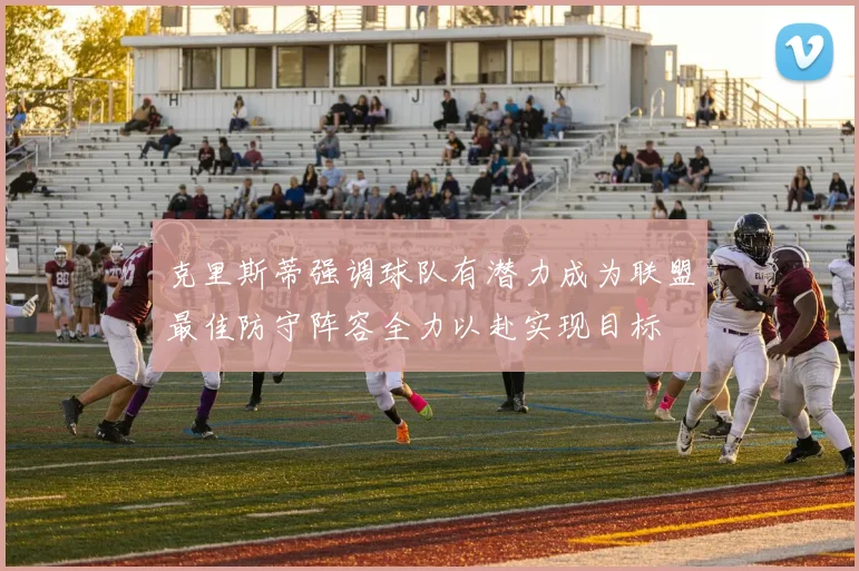 克里斯蒂强调球队有潜力成为联盟最佳防守阵容全力以赴实现目标