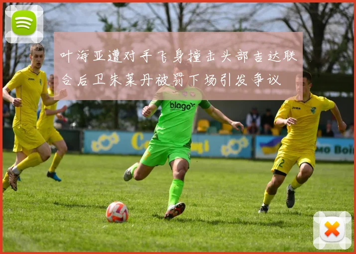 叶海亚遭对手飞身撞击头部吉达联合后卫朱莱丹被罚下场引发争议
