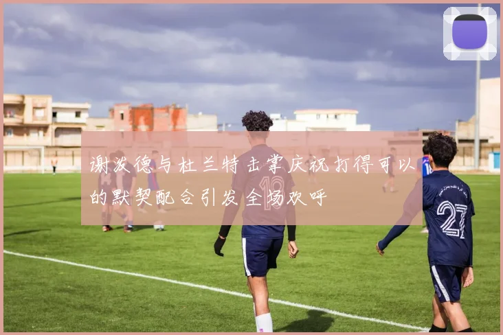 谢泼德与杜兰特击掌庆祝打得可以的默契配合引发全场欢呼