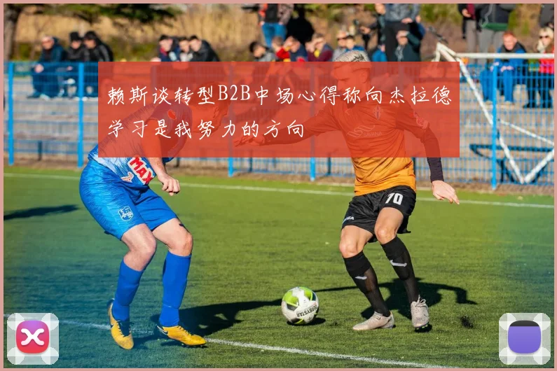 赖斯谈转型B2B中场心得称向杰拉德学习是我努力的方向