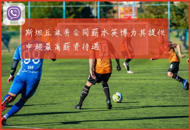 斯坦丘放弃合同薪水英博为其提供中超最高薪资待遇