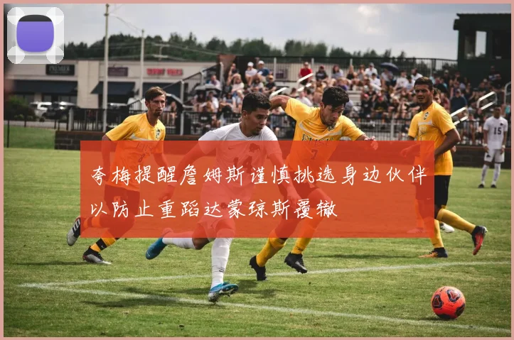 夸梅提醒詹姆斯谨慎挑选身边伙伴以防止重蹈达蒙琼斯覆辙