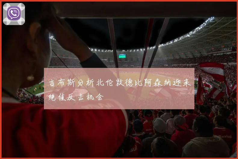 吉布斯分析北伦敦德比阿森纳迎来绝佳反击机会