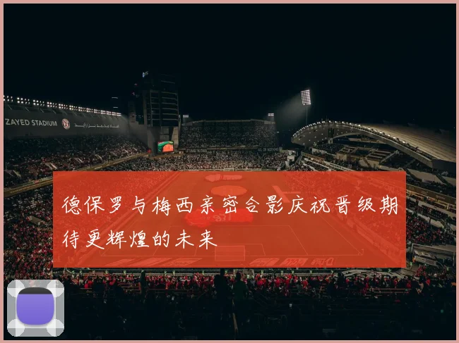 德保罗与梅西亲密合影庆祝晋级期待更辉煌的未来