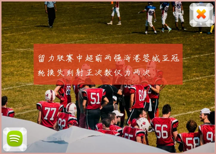 留力联赛中超前两强海港蓉城亚冠轮换失利射正次数仅为两次