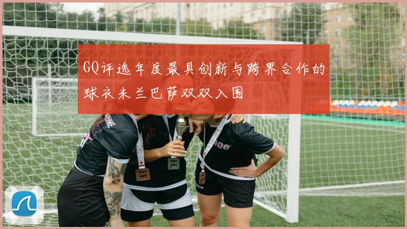 GQ评选年度最具创新与跨界合作的球衣米兰巴萨双双入围