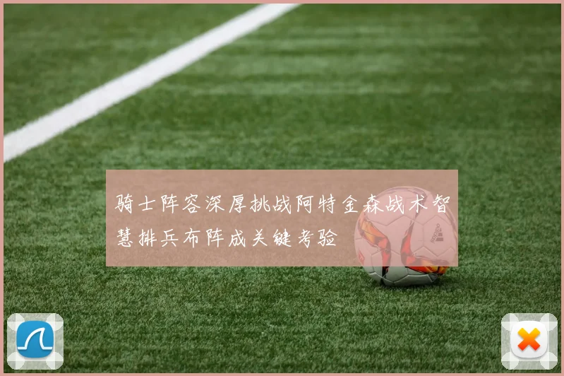 骑士阵容深厚挑战阿特金森战术智慧排兵布阵成关键考验