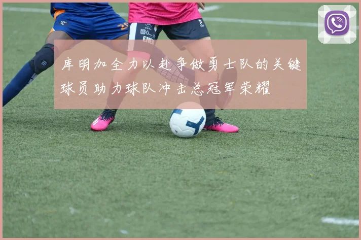 库明加全力以赴争做勇士队的关键球员助力球队冲击总冠军荣耀