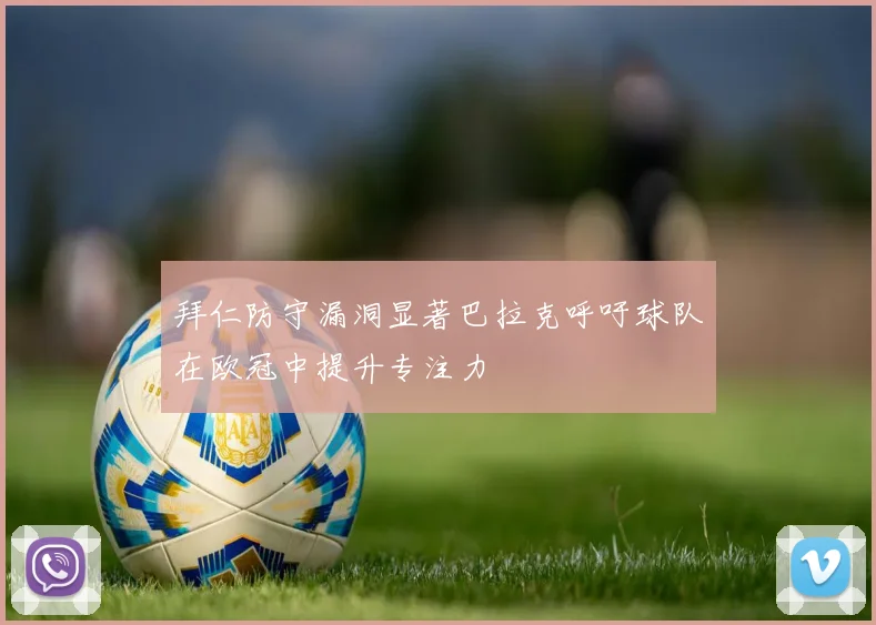 拜仁防守漏洞显著巴拉克呼吁球队在欧冠中提升专注力