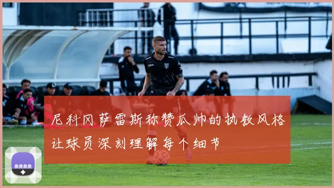 尼科冈萨雷斯称赞瓜帅的执教风格让球员深刻理解每个细节