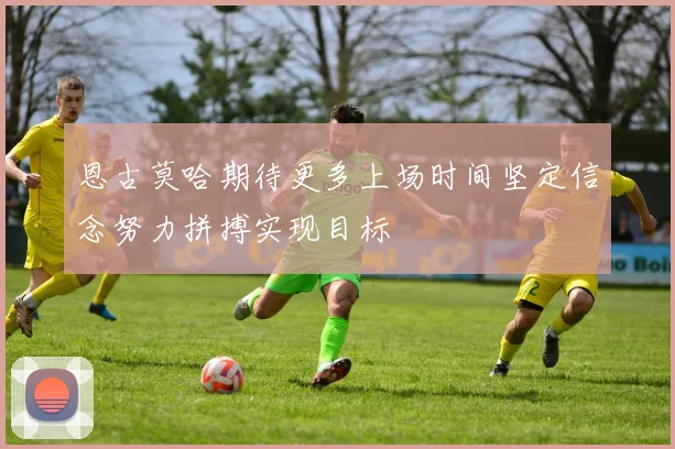 恩古莫哈期待更多上场时间坚定信念努力拼搏实现目标
