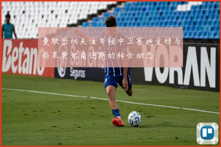 曼联密切关注年轻中卫塞迪金特与雨果费尔南德斯的转会动态