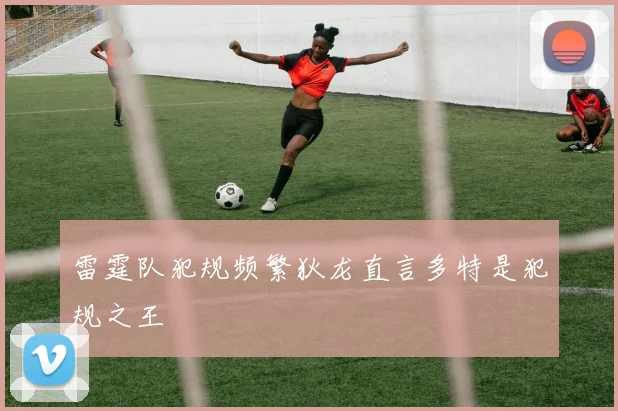 雷霆队犯规频繁狄龙直言多特是犯规之王