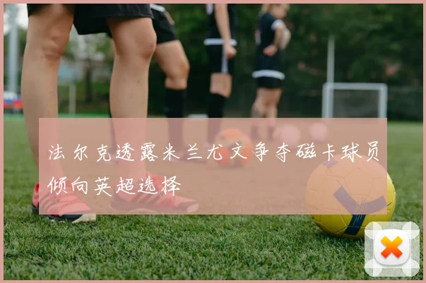 法尔克透露米兰尤文争夺磁卡球员倾向英超选择