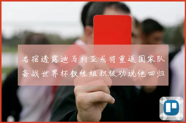 名宿透露迪马利亚或将重返国家队备战世界杯教练组积极劝说他回归