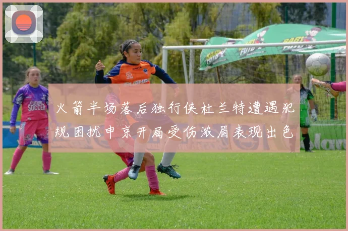 火箭半场落后独行侠杜兰特遭遇犯规困扰申京开局受伤浓眉表现出色