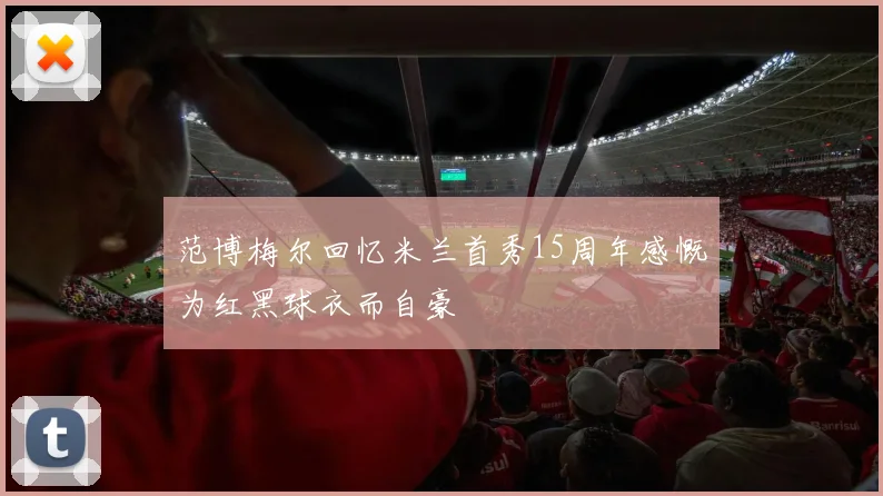 范博梅尔回忆米兰首秀15周年感慨为红黑球衣而自豪