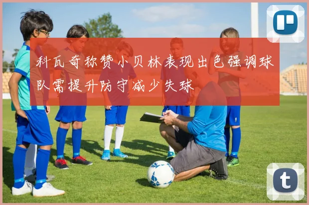 科瓦奇称赞小贝林表现出色强调球队需提升防守减少失球