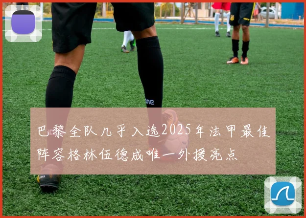 巴黎全队几乎入选2025年法甲最佳阵容格林伍德成唯一外援亮点