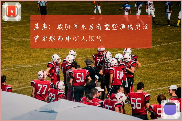 莱奥：战胜国米后有望登顶我更注重进球而非过人技巧