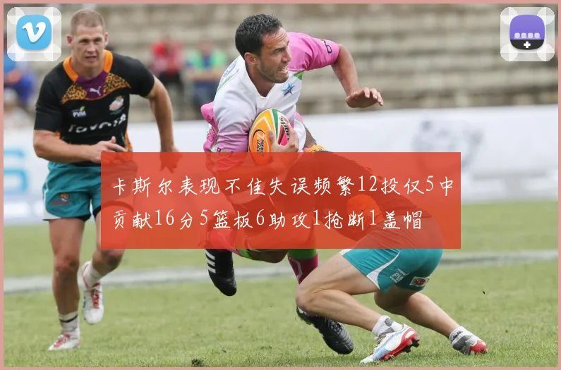 卡斯尔表现不佳失误频繁12投仅5中贡献16分5篮板6助攻1抢断1盖帽