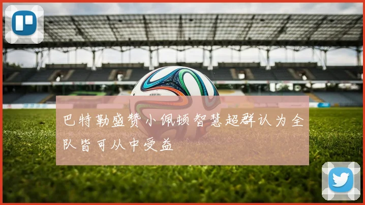 巴特勒盛赞小佩顿智慧超群认为全队皆可从中受益