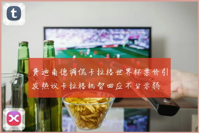 费迪南德调侃卡拉格世界杯票价引发热议卡拉格机智回应不甘示弱