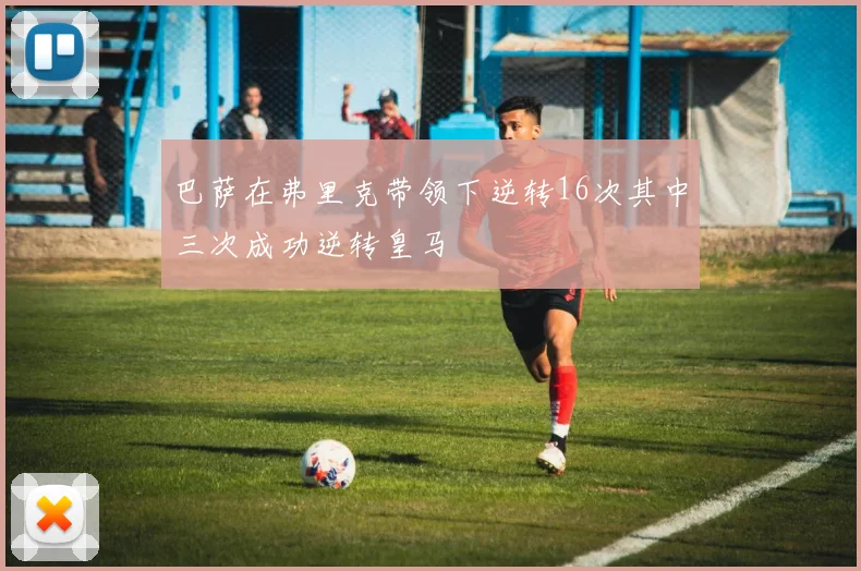 巴萨在弗里克带领下逆转16次其中三次成功逆转皇马